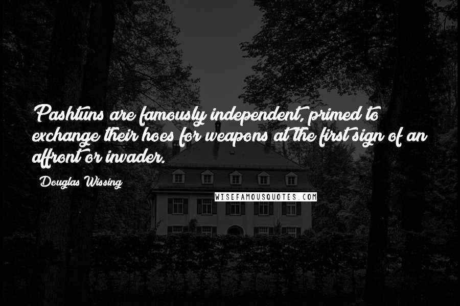 Douglas Wissing Quotes: Pashtuns are famously independent, primed to exchange their hoes for weapons at the first sign of an affront or invader.