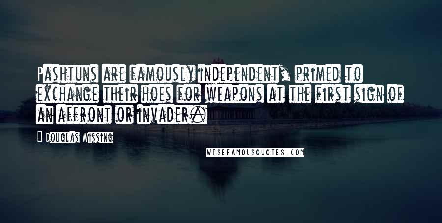 Douglas Wissing Quotes: Pashtuns are famously independent, primed to exchange their hoes for weapons at the first sign of an affront or invader.