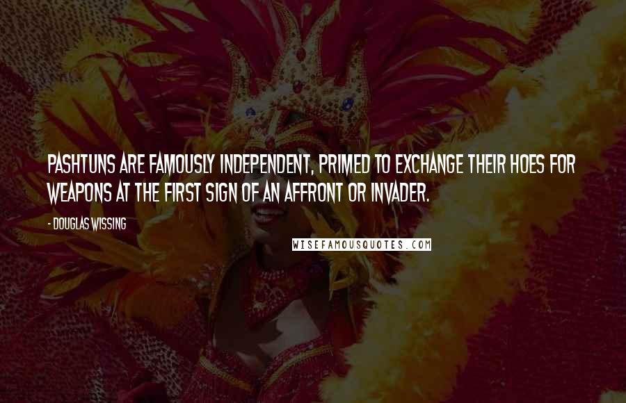 Douglas Wissing Quotes: Pashtuns are famously independent, primed to exchange their hoes for weapons at the first sign of an affront or invader.