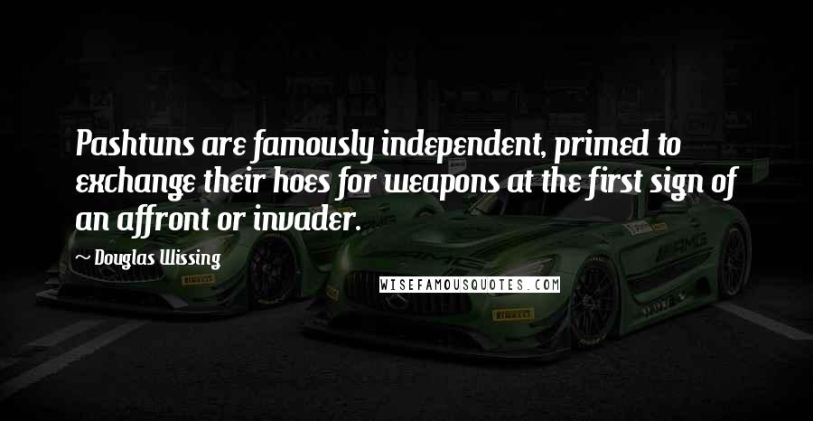 Douglas Wissing Quotes: Pashtuns are famously independent, primed to exchange their hoes for weapons at the first sign of an affront or invader.