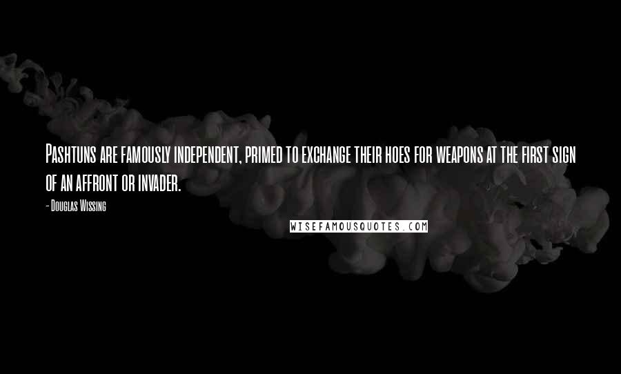 Douglas Wissing Quotes: Pashtuns are famously independent, primed to exchange their hoes for weapons at the first sign of an affront or invader.