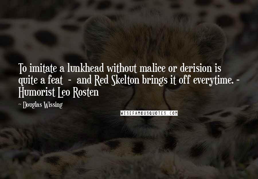 Douglas Wissing Quotes: To imitate a lunkhead without malice or derision is quite a feat  -  and Red Skelton brings it off everytime. - Humorist Leo Rosten