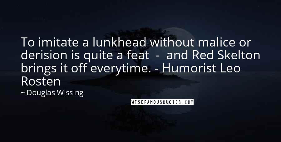 Douglas Wissing Quotes: To imitate a lunkhead without malice or derision is quite a feat  -  and Red Skelton brings it off everytime. - Humorist Leo Rosten