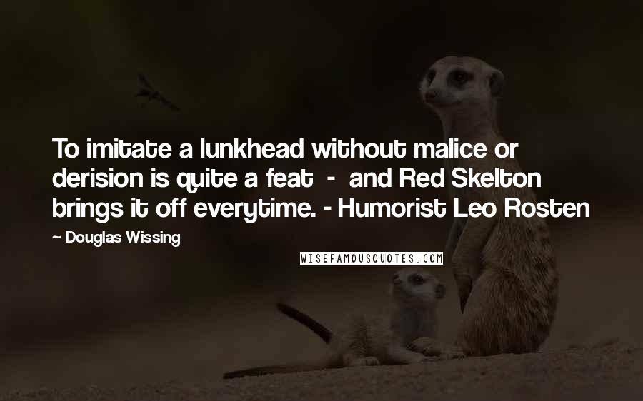 Douglas Wissing Quotes: To imitate a lunkhead without malice or derision is quite a feat  -  and Red Skelton brings it off everytime. - Humorist Leo Rosten