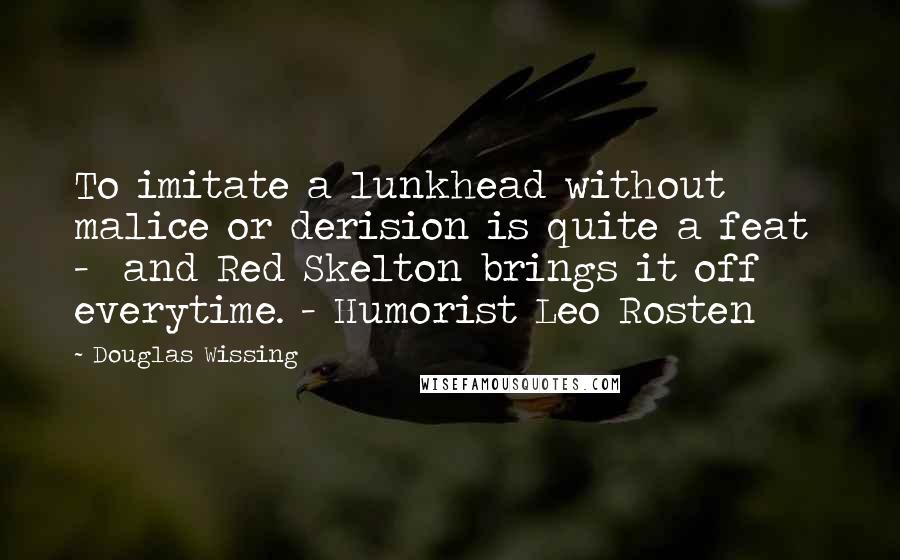 Douglas Wissing Quotes: To imitate a lunkhead without malice or derision is quite a feat  -  and Red Skelton brings it off everytime. - Humorist Leo Rosten