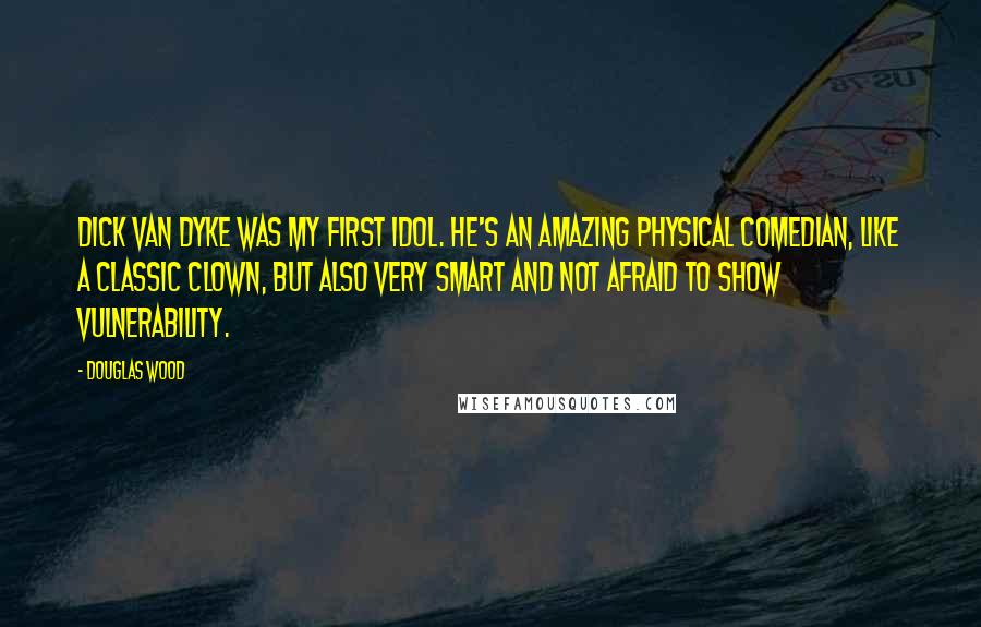 Douglas Wood Quotes: Dick Van Dyke was my first idol. He's an amazing physical comedian, like a classic clown, but also very smart and not afraid to show vulnerability.