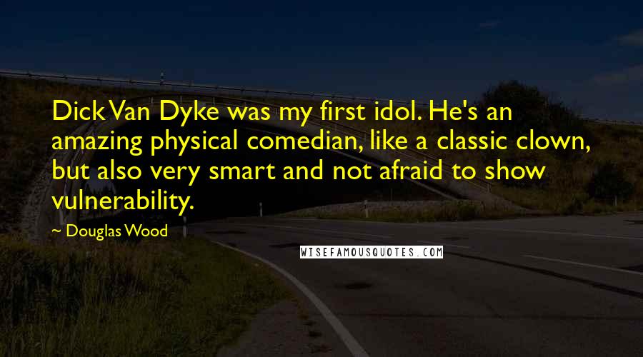 Douglas Wood Quotes: Dick Van Dyke was my first idol. He's an amazing physical comedian, like a classic clown, but also very smart and not afraid to show vulnerability.
