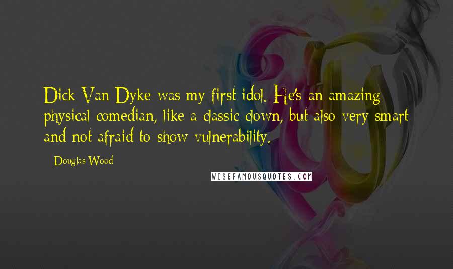 Douglas Wood Quotes: Dick Van Dyke was my first idol. He's an amazing physical comedian, like a classic clown, but also very smart and not afraid to show vulnerability.