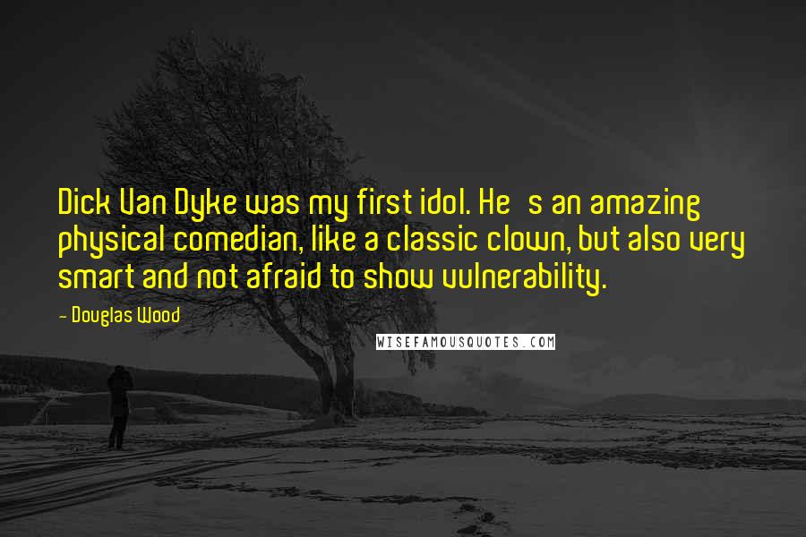 Douglas Wood Quotes: Dick Van Dyke was my first idol. He's an amazing physical comedian, like a classic clown, but also very smart and not afraid to show vulnerability.