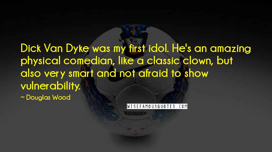 Douglas Wood Quotes: Dick Van Dyke was my first idol. He's an amazing physical comedian, like a classic clown, but also very smart and not afraid to show vulnerability.