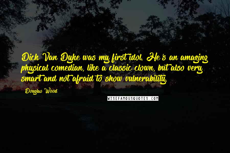 Douglas Wood Quotes: Dick Van Dyke was my first idol. He's an amazing physical comedian, like a classic clown, but also very smart and not afraid to show vulnerability.