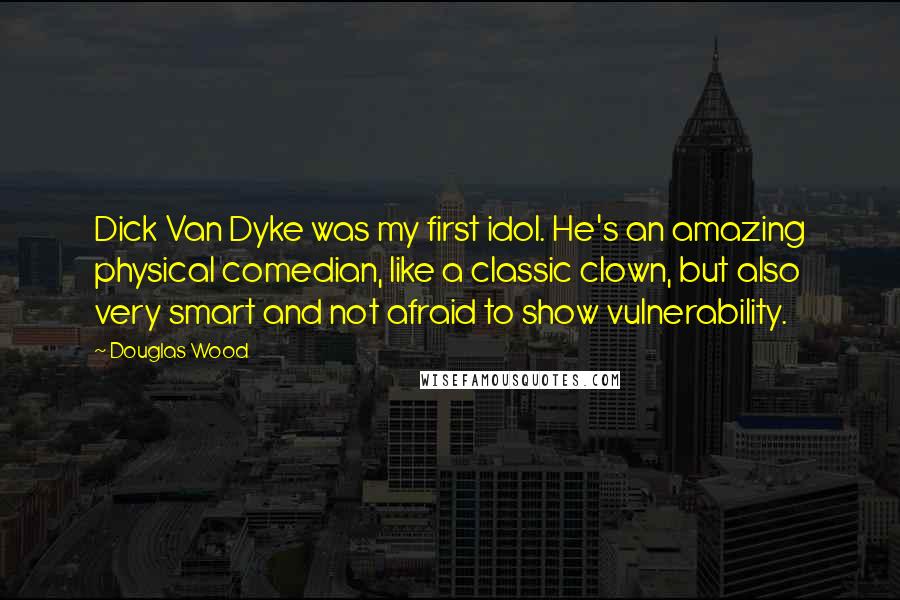 Douglas Wood Quotes: Dick Van Dyke was my first idol. He's an amazing physical comedian, like a classic clown, but also very smart and not afraid to show vulnerability.