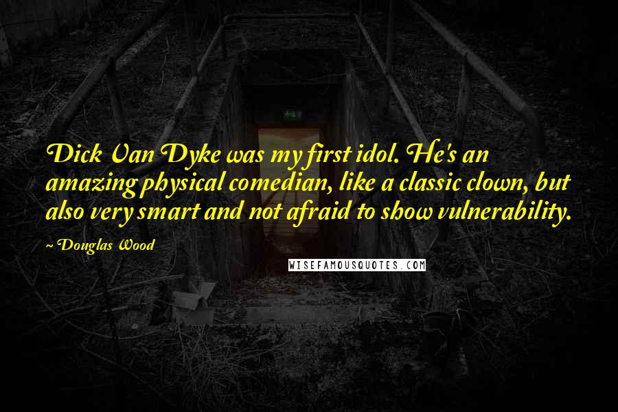 Douglas Wood Quotes: Dick Van Dyke was my first idol. He's an amazing physical comedian, like a classic clown, but also very smart and not afraid to show vulnerability.