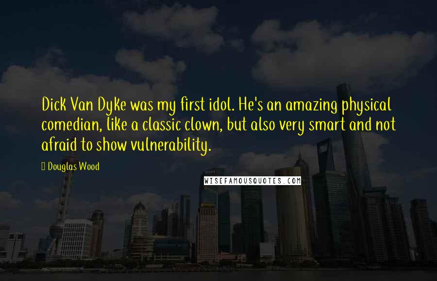 Douglas Wood Quotes: Dick Van Dyke was my first idol. He's an amazing physical comedian, like a classic clown, but also very smart and not afraid to show vulnerability.