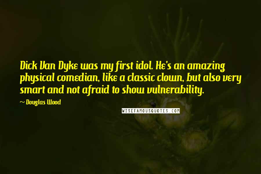 Douglas Wood Quotes: Dick Van Dyke was my first idol. He's an amazing physical comedian, like a classic clown, but also very smart and not afraid to show vulnerability.