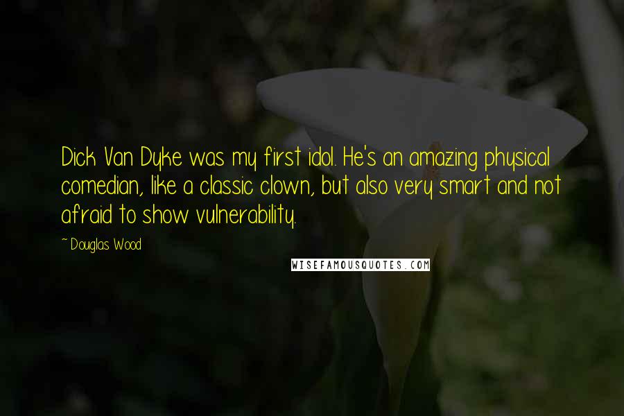 Douglas Wood Quotes: Dick Van Dyke was my first idol. He's an amazing physical comedian, like a classic clown, but also very smart and not afraid to show vulnerability.