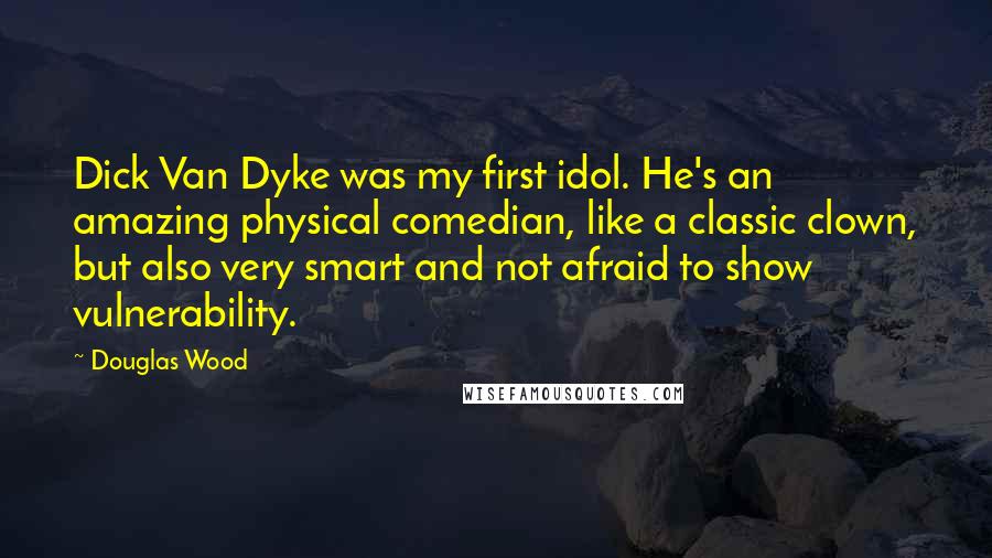 Douglas Wood Quotes: Dick Van Dyke was my first idol. He's an amazing physical comedian, like a classic clown, but also very smart and not afraid to show vulnerability.