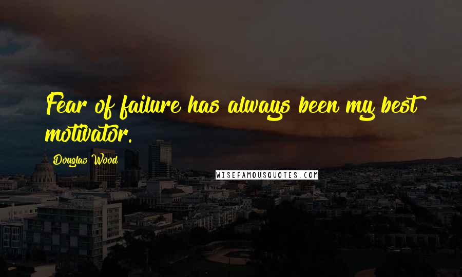 Douglas Wood Quotes: Fear of failure has always been my best motivator.