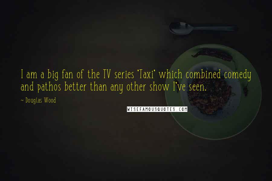 Douglas Wood Quotes: I am a big fan of the TV series 'Taxi' which combined comedy and pathos better than any other show I've seen.