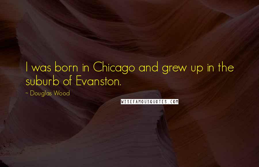 Douglas Wood Quotes: I was born in Chicago and grew up in the suburb of Evanston.