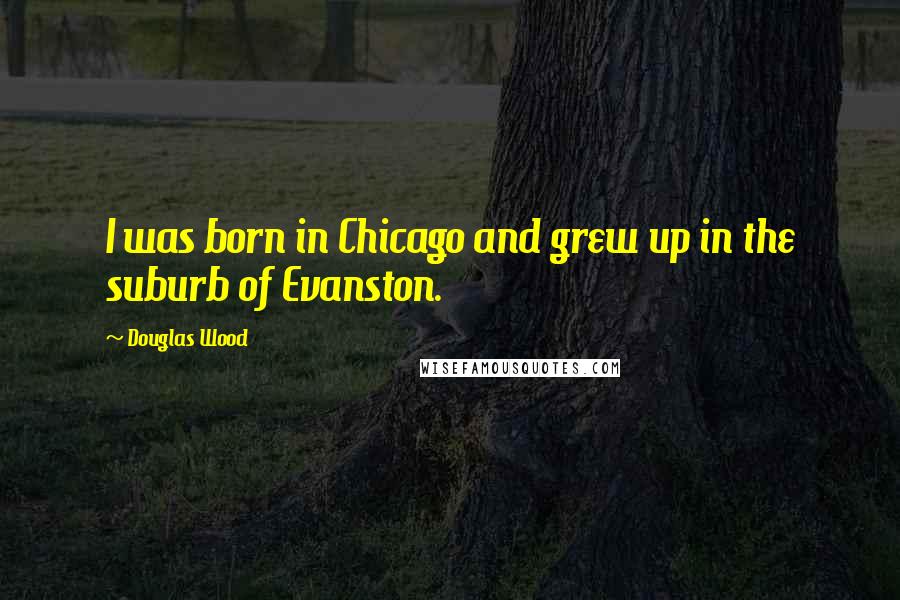 Douglas Wood Quotes: I was born in Chicago and grew up in the suburb of Evanston.