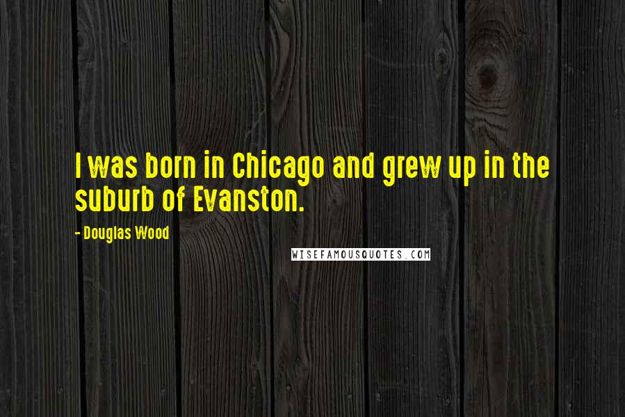Douglas Wood Quotes: I was born in Chicago and grew up in the suburb of Evanston.