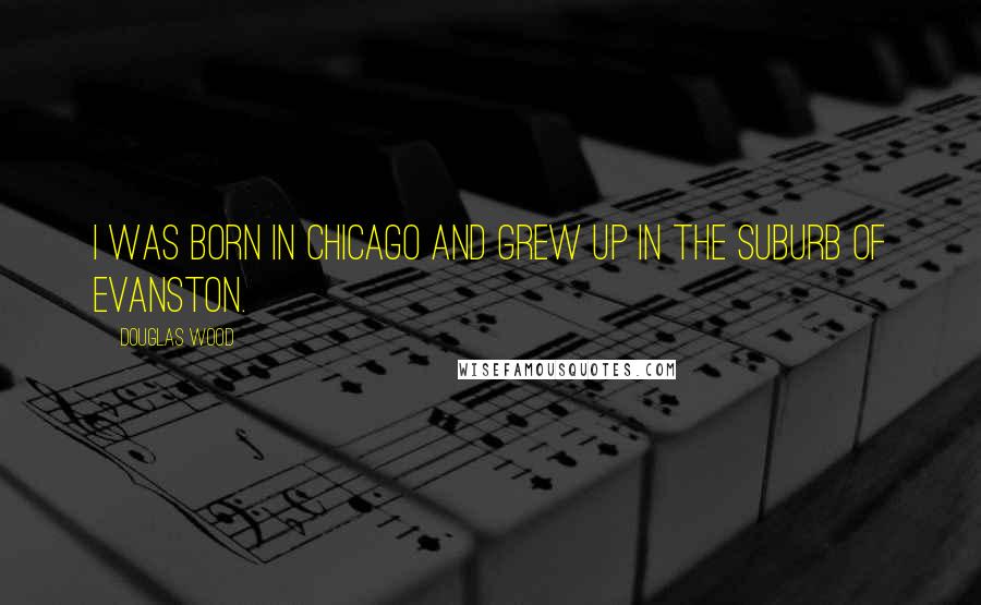 Douglas Wood Quotes: I was born in Chicago and grew up in the suburb of Evanston.