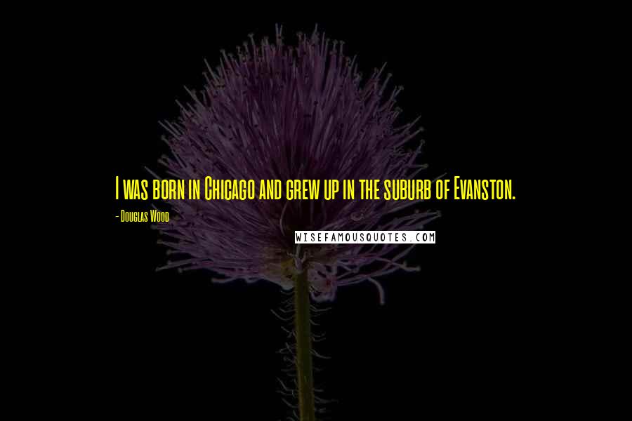 Douglas Wood Quotes: I was born in Chicago and grew up in the suburb of Evanston.