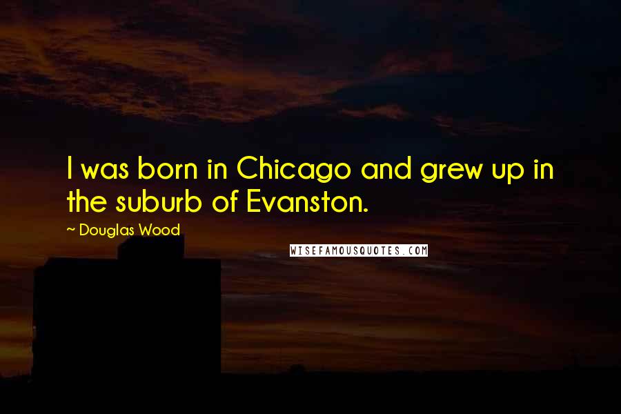 Douglas Wood Quotes: I was born in Chicago and grew up in the suburb of Evanston.