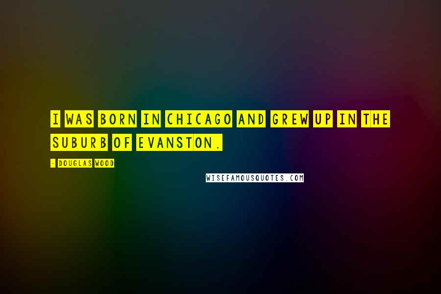 Douglas Wood Quotes: I was born in Chicago and grew up in the suburb of Evanston.