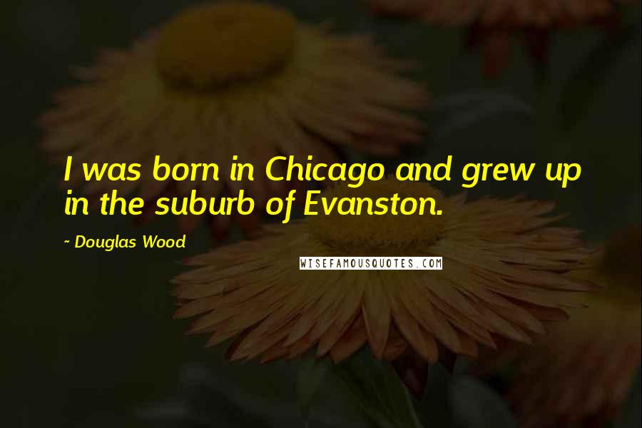 Douglas Wood Quotes: I was born in Chicago and grew up in the suburb of Evanston.