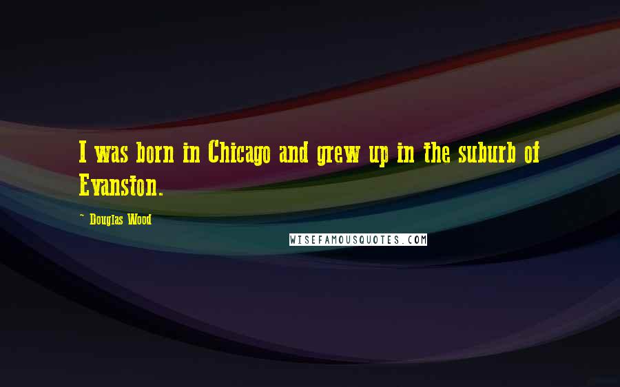 Douglas Wood Quotes: I was born in Chicago and grew up in the suburb of Evanston.