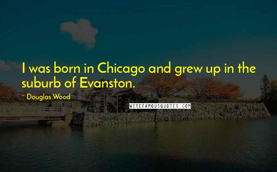 Douglas Wood Quotes: I was born in Chicago and grew up in the suburb of Evanston.