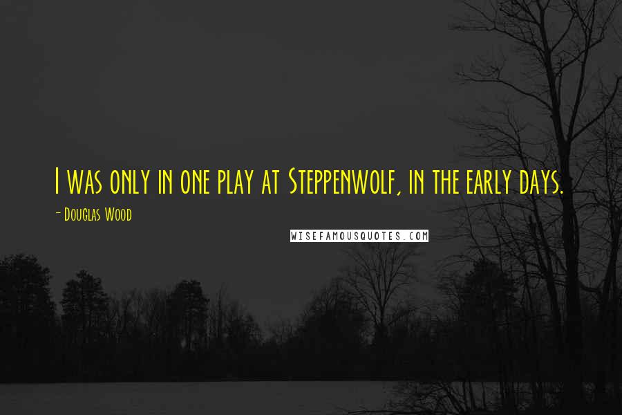 Douglas Wood Quotes: I was only in one play at Steppenwolf, in the early days.