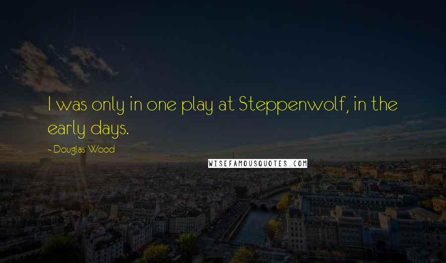 Douglas Wood Quotes: I was only in one play at Steppenwolf, in the early days.