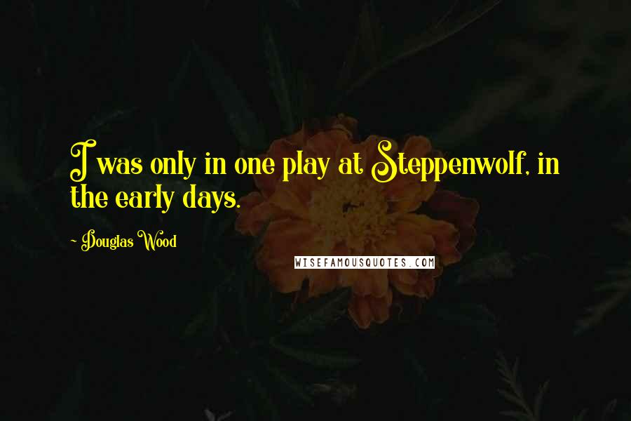 Douglas Wood Quotes: I was only in one play at Steppenwolf, in the early days.