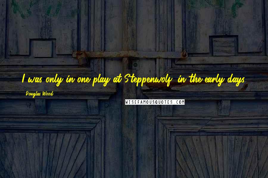 Douglas Wood Quotes: I was only in one play at Steppenwolf, in the early days.