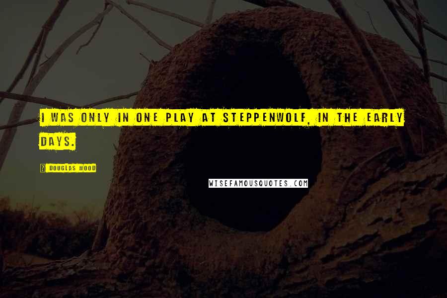 Douglas Wood Quotes: I was only in one play at Steppenwolf, in the early days.