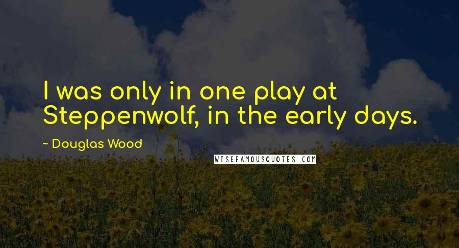 Douglas Wood Quotes: I was only in one play at Steppenwolf, in the early days.