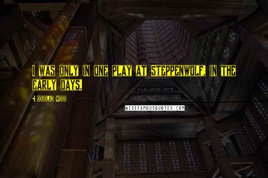 Douglas Wood Quotes: I was only in one play at Steppenwolf, in the early days.