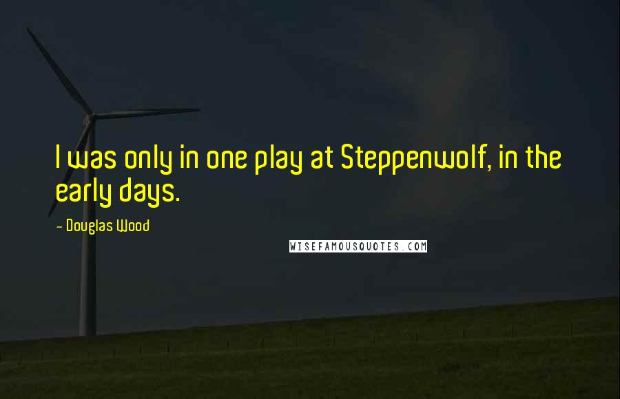 Douglas Wood Quotes: I was only in one play at Steppenwolf, in the early days.