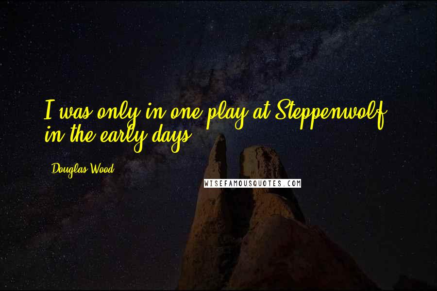 Douglas Wood Quotes: I was only in one play at Steppenwolf, in the early days.
