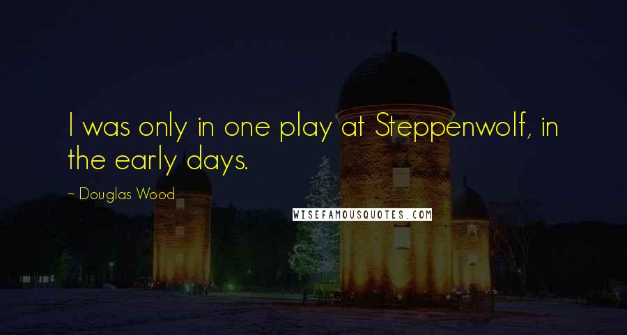 Douglas Wood Quotes: I was only in one play at Steppenwolf, in the early days.