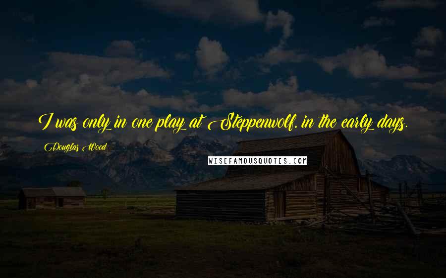 Douglas Wood Quotes: I was only in one play at Steppenwolf, in the early days.