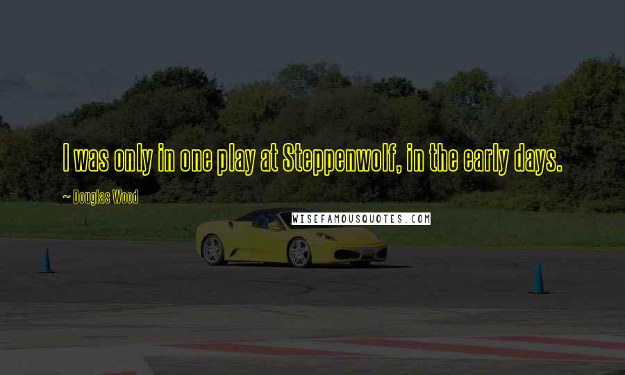 Douglas Wood Quotes: I was only in one play at Steppenwolf, in the early days.