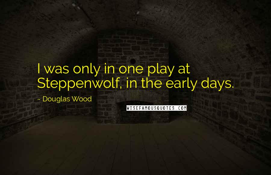 Douglas Wood Quotes: I was only in one play at Steppenwolf, in the early days.