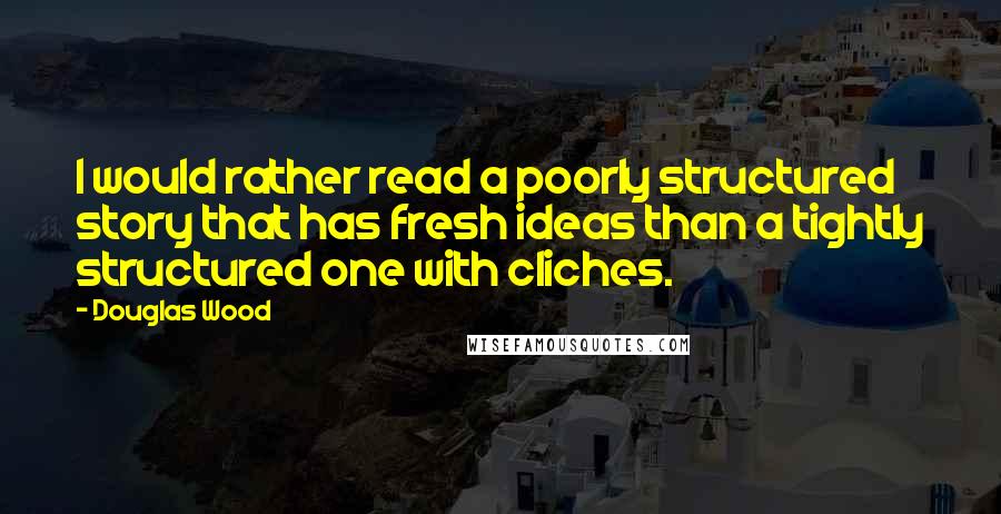 Douglas Wood Quotes: I would rather read a poorly structured story that has fresh ideas than a tightly structured one with cliches.
