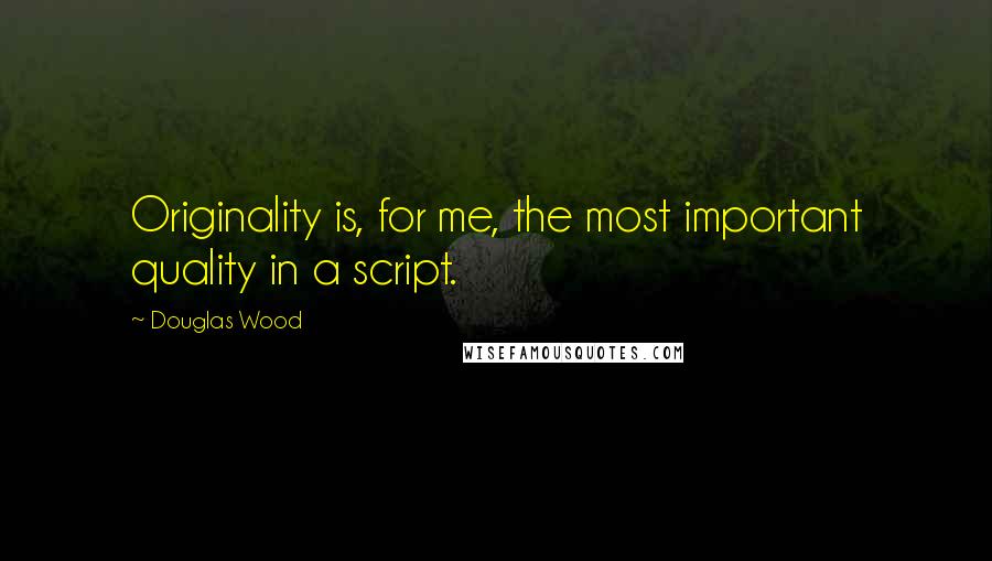 Douglas Wood Quotes: Originality is, for me, the most important quality in a script.