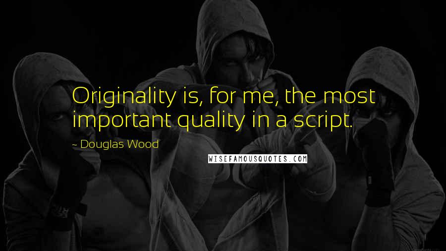 Douglas Wood Quotes: Originality is, for me, the most important quality in a script.