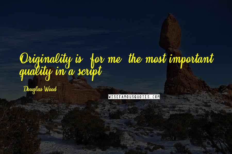 Douglas Wood Quotes: Originality is, for me, the most important quality in a script.